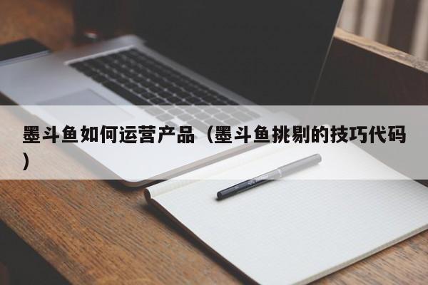 墨斗鱼如何运营产品（墨斗鱼挑剔的技巧代码）-第1张图片-千儒阁