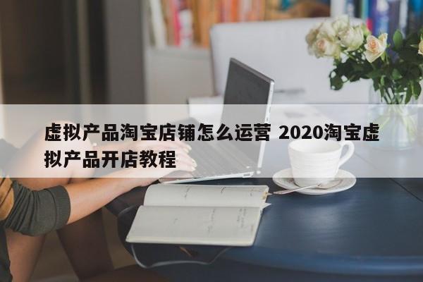 虚拟产品淘宝店铺怎么运营 2020淘宝虚拟产品开店教程-第1张图片-千儒阁