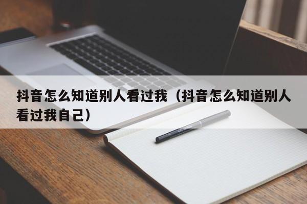 抖音怎么知道别人看过我（抖音怎么知道别人看过我自己）-第1张图片-千儒阁