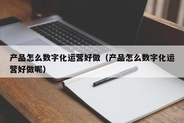 产品怎么数字化运营好做（产品怎么数字化运营好做呢）-第1张图片-千儒阁