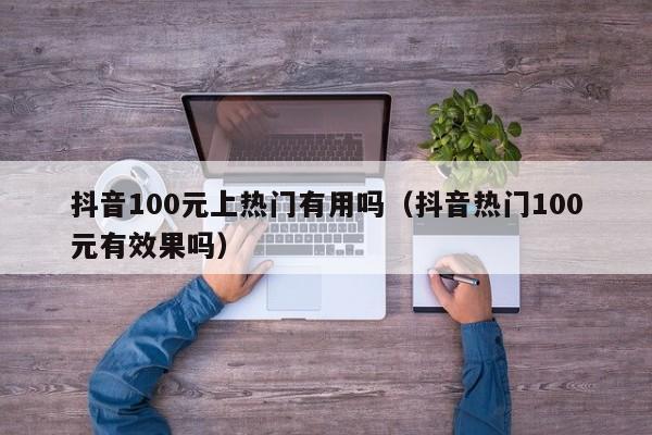 抖音100元上热门有用吗（抖音热门100元有效果吗）-第1张图片-千儒阁