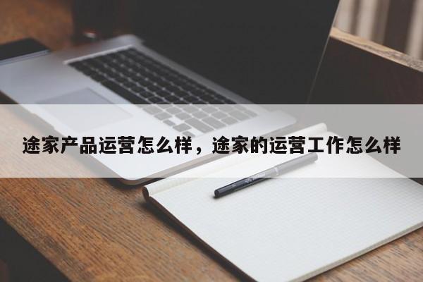 途家产品运营怎么样，途家的运营工作怎么样-第1张图片-千儒阁