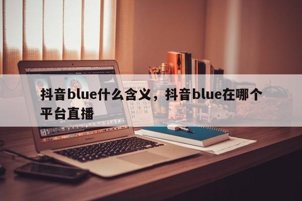 抖音blue什么含义，抖音blue在哪个平台直播-第1张图片-千儒阁