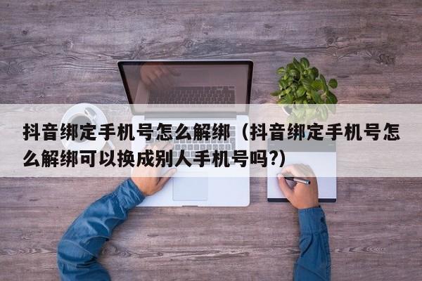 抖音绑定手机号怎么解绑（抖音绑定手机号怎么解绑可以换成别人手机号吗?）-第1张图片-千儒阁