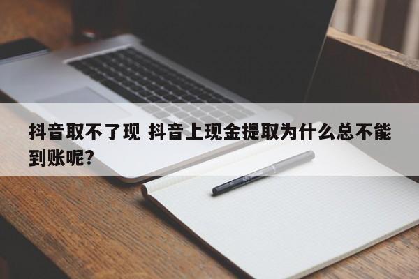 抖音取不了现 抖音上现金提取为什么总不能到账呢?-第1张图片-千儒阁