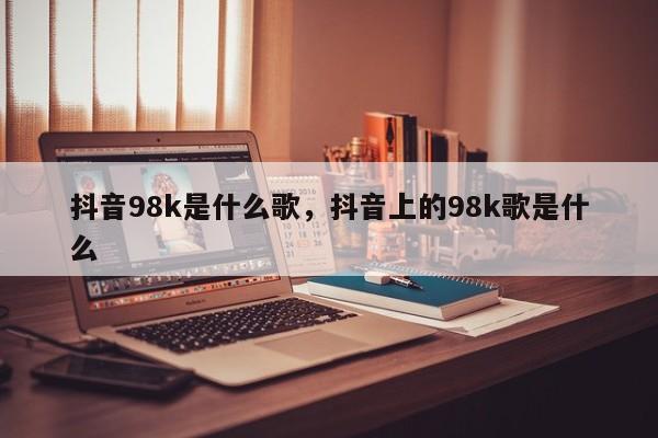 抖音98k是什么歌，抖音上的98k歌是什么-第1张图片-千儒阁