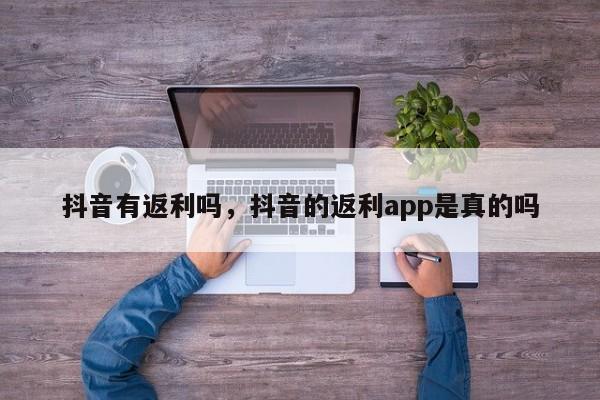 抖音有返利吗，抖音的返利app是真的吗-第1张图片-千儒阁