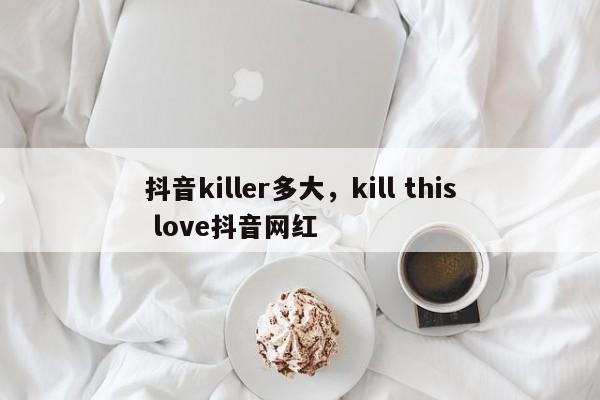 抖音killer多大，kill this love抖音网红-第1张图片-千儒阁