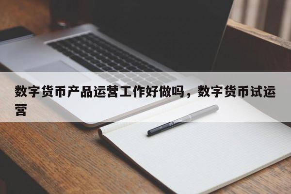 数字货币产品运营工作好做吗，数字货币试运营-第1张图片-千儒阁