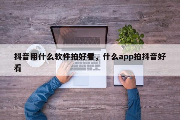 抖音用什么软件拍好看，什么app拍抖音好看-第1张图片-千儒阁