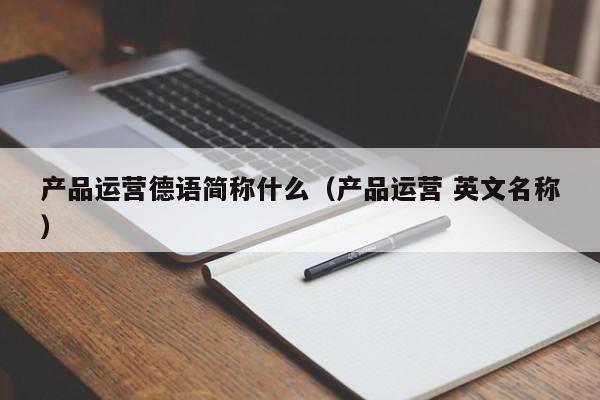 产品运营德语简称什么（产品运营 英文名称）-第1张图片-千儒阁