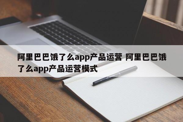 阿里巴巴饿了么app产品运营 阿里巴巴饿了么app产品运营模式-第1张图片-千儒阁