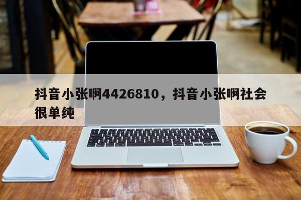 抖音小张啊4426810，抖音小张啊社会很单纯-第1张图片-千儒阁