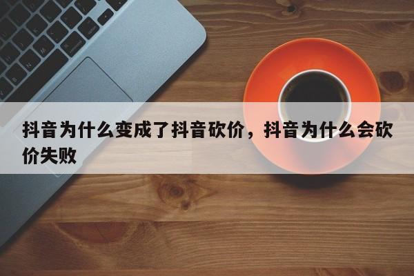 抖音为什么变成了抖音砍价，抖音为什么会砍价失败-第1张图片-千儒阁