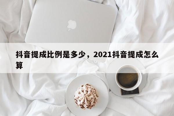 抖音提成比例是多少，2021抖音提成怎么算-第1张图片-千儒阁