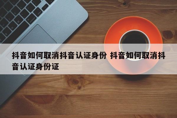 抖音如何取消抖音认证身份 抖音如何取消抖音认证身份证-第1张图片-千儒阁