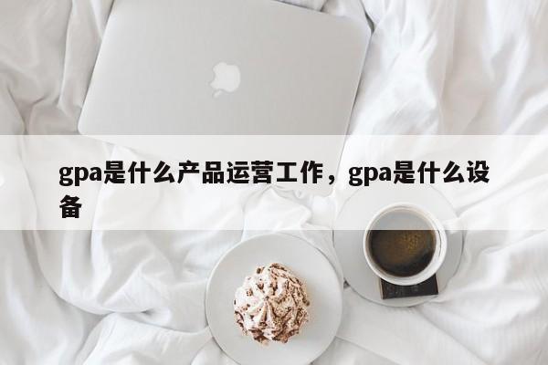 gpa是什么产品运营工作，gpa是什么设备-第1张图片-千儒阁