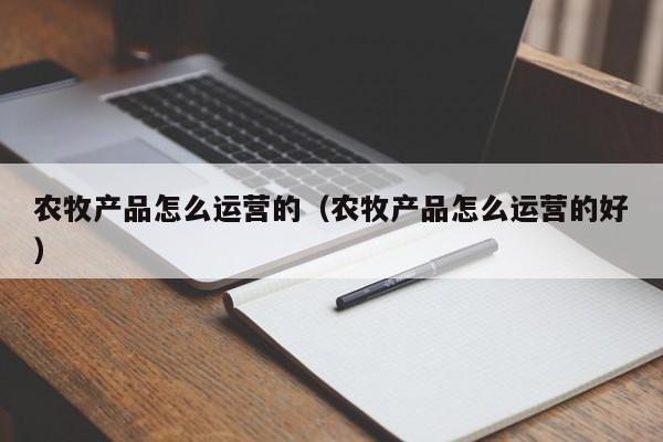 农牧产品怎么运营的（农牧产品怎么运营的好）-第1张图片-千儒阁