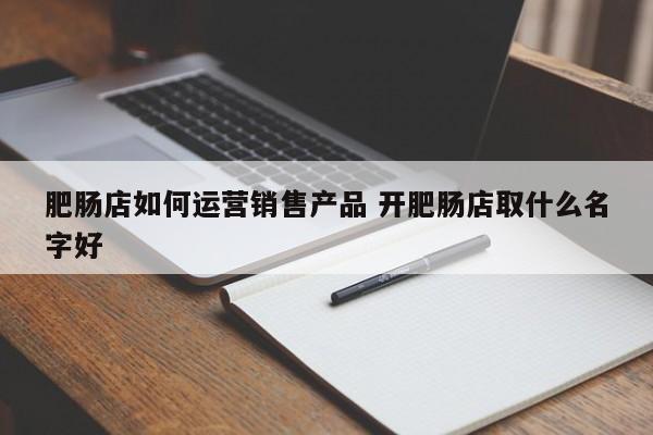 肥肠店如何运营销售产品 开肥肠店取什么名字好-第1张图片-千儒阁