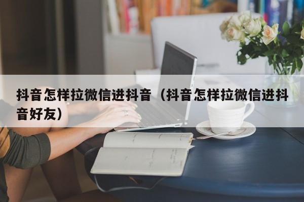 抖音怎样拉微信进抖音（抖音怎样拉微信进抖音好友）-第1张图片-千儒阁