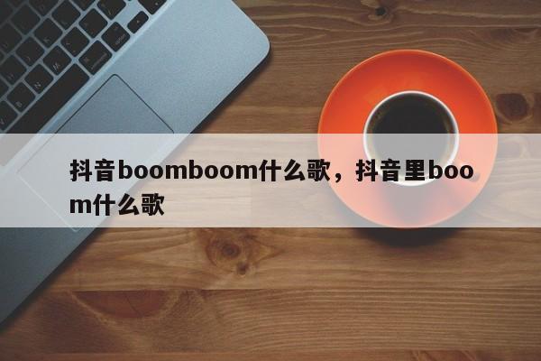 抖音boomboom什么歌，抖音里boom什么歌-第1张图片-千儒阁