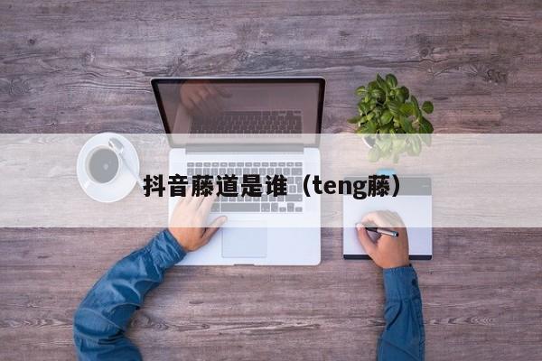 抖音藤道是谁（teng藤）-第1张图片-千儒阁