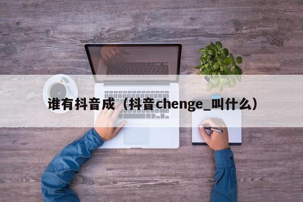 谁有抖音成（抖音chenge_叫什么）-第1张图片-千儒阁