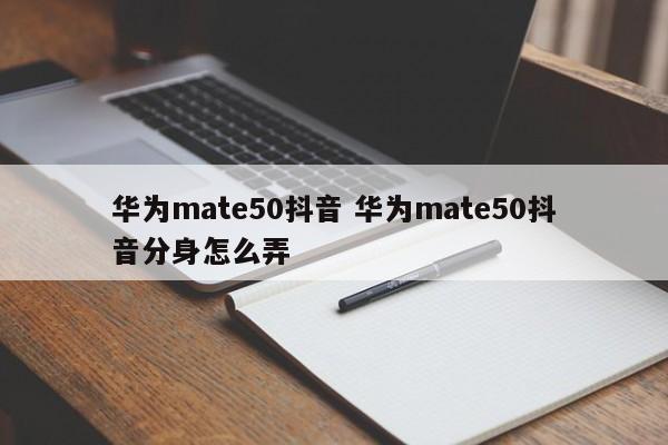 华为mate50抖音 华为mate50抖音分身怎么弄-第1张图片-千儒阁