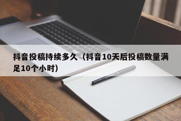 抖音投稿持续多久（抖音10天后投稿数量满足10个小时）-第1张图片-千儒阁