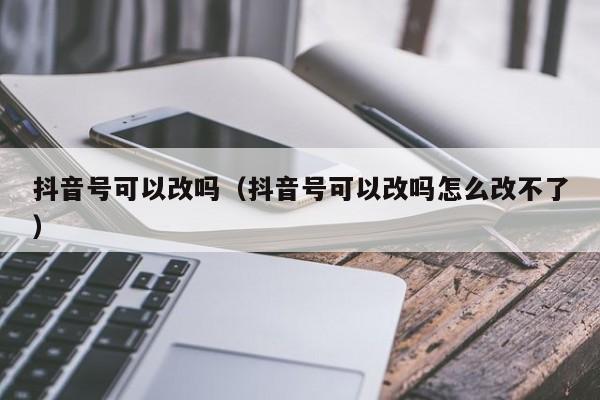 抖音号可以改吗（抖音号可以改吗怎么改不了）-第1张图片-千儒阁