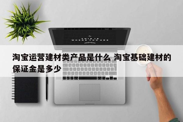 淘宝运营建材类产品是什么 淘宝基础建材的保证金是多少-第1张图片-千儒阁