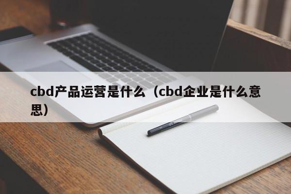 cbd产品运营是什么（cbd企业是什么意思）-第1张图片-千儒阁