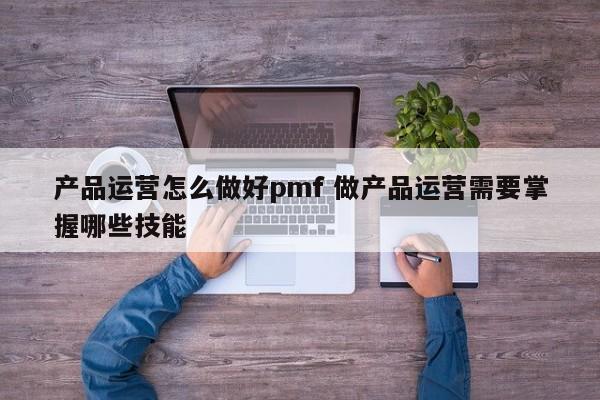 产品运营怎么做好pmf 做产品运营需要掌握哪些技能-第1张图片-千儒阁