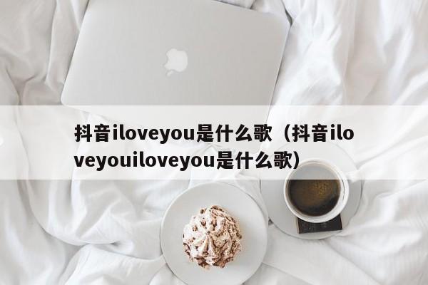 抖音iloveyou是什么歌（抖音iloveyouiloveyou是什么歌）-第1张图片-千儒阁