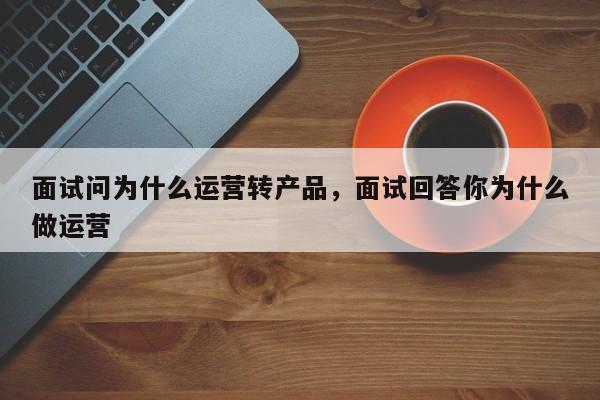 面试问为什么运营转产品，面试回答你为什么做运营-第1张图片-千儒阁