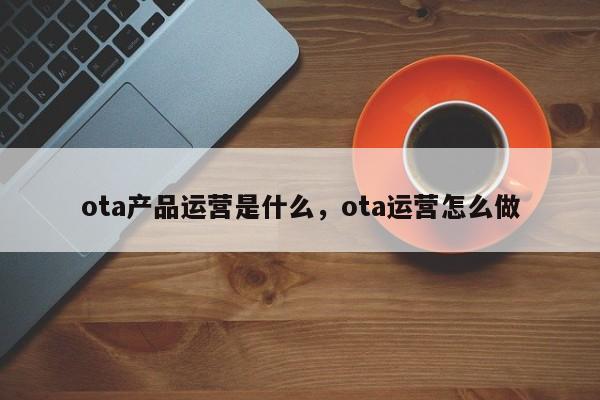 ota产品运营是什么，ota运营怎么做-第1张图片-千儒阁