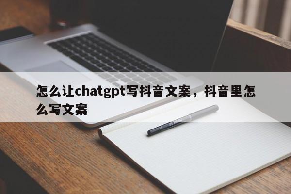 怎么让chatgpt写抖音文案，抖音里怎么写文案-第1张图片-千儒阁