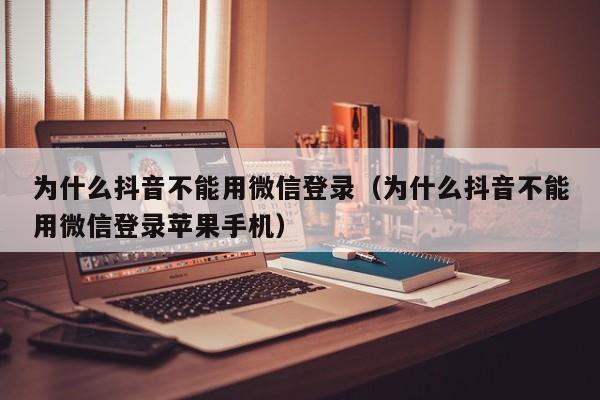 为什么抖音不能用微信登录（为什么抖音不能用微信登录苹果手机）-第1张图片-千儒阁