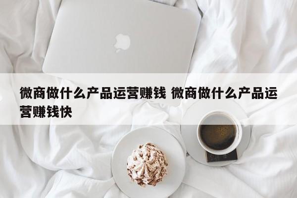 微商做什么产品运营赚钱 微商做什么产品运营赚钱快-第1张图片-千儒阁