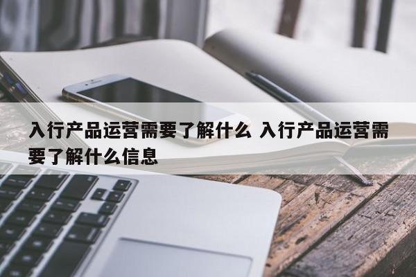 入行产品运营需要了解什么 入行产品运营需要了解什么信息-第1张图片-千儒阁