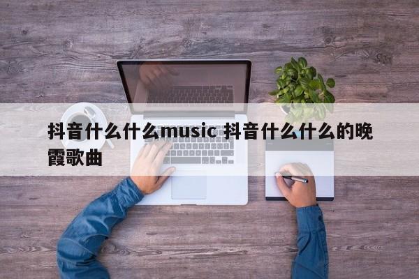 抖音什么什么music 抖音什么什么的晚霞歌曲-第1张图片-千儒阁