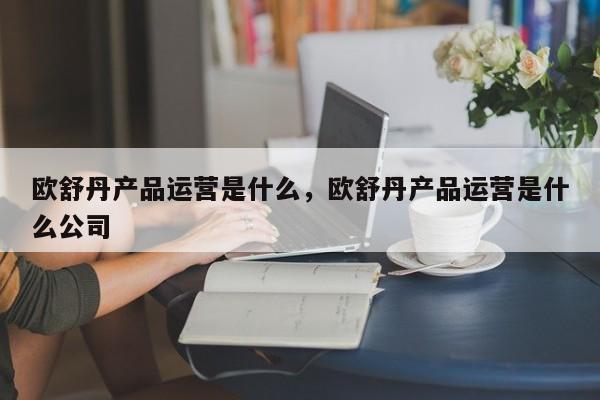 欧舒丹产品运营是什么，欧舒丹产品运营是什么公司-第1张图片-千儒阁