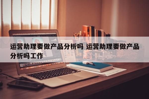 运营助理要做产品分析吗 运营助理要做产品分析吗工作-第1张图片-千儒阁