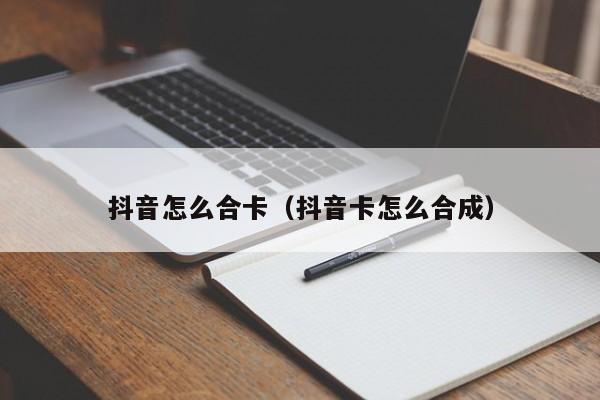 抖音怎么合卡（抖音卡怎么合成）-第1张图片-千儒阁