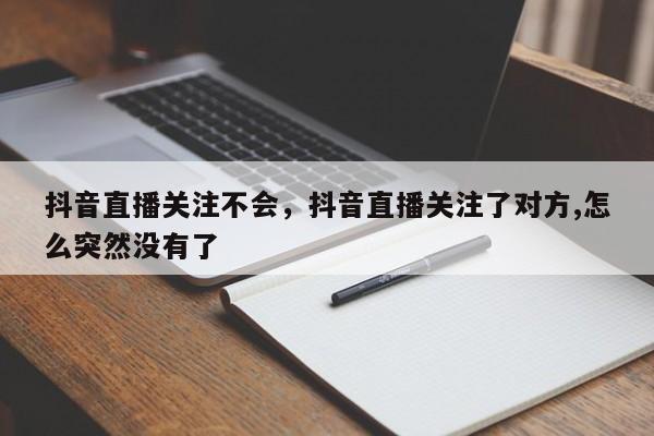 抖音直播关注不会，抖音直播关注了对方,怎么突然没有了-第1张图片-千儒阁