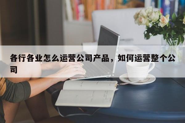 各行各业怎么运营公司产品，如何运营整个公司-第1张图片-千儒阁