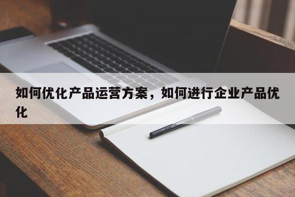 如何优化产品运营方案，如何进行企业产品优化-第1张图片-千儒阁