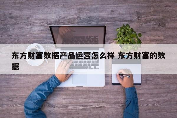 东方财富数据产品运营怎么样 东方财富的数据-第1张图片-千儒阁