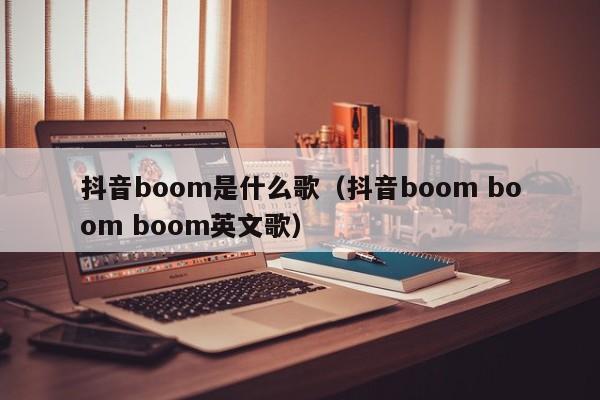 抖音boom是什么歌（抖音boom boom boom英文歌）-第1张图片-千儒阁