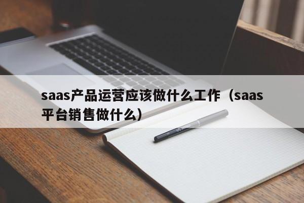 saas产品运营应该做什么工作（saas平台销售做什么）-第1张图片-千儒阁